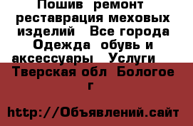 Пошив, ремонт, реставрация меховых изделий - Все города Одежда, обувь и аксессуары » Услуги   . Тверская обл.,Бологое г.